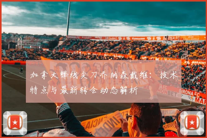 加拿大锋线尖刀乔纳森戴维:技术特点与最新转会动态解析