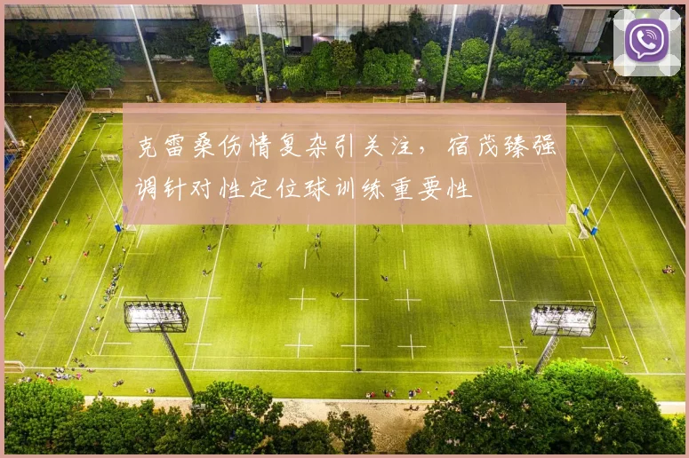 克雷桑伤情复杂引关注，宿茂臻强调针对性定位球训练重要性
