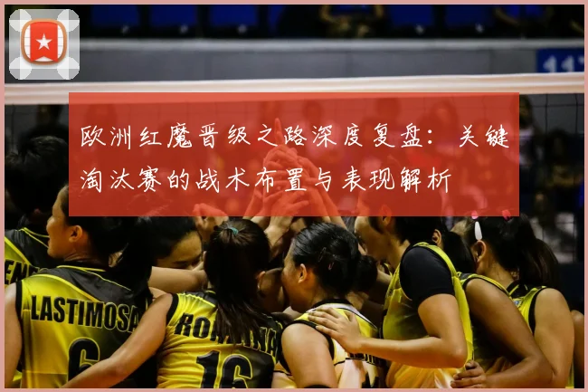 欧洲红魔晋级之路深度复盘:关键淘汰赛的战术布置与表现解析