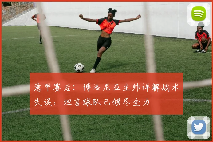 意甲赛后:博洛尼亚主帅详解战术失误,坦言球队已倾尽全力