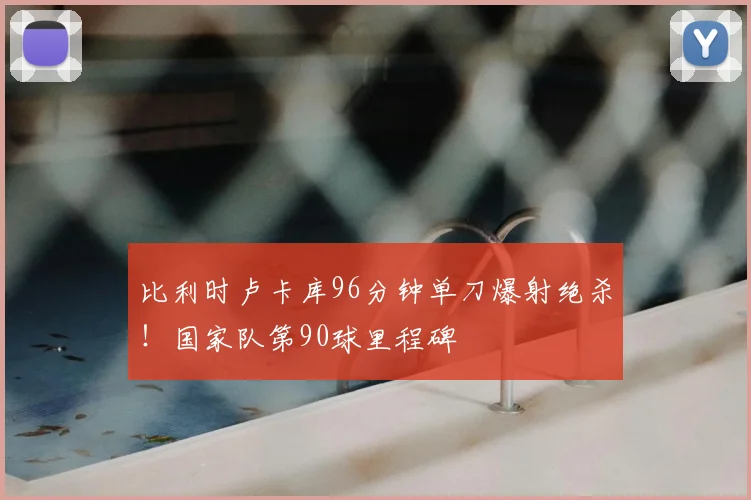 比利时卢卡库96分钟单刀爆射绝杀!国家队第90球里程碑