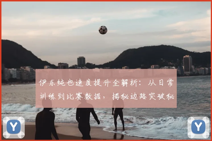 伊东纯也速度提升全解析:从日常训练到比赛数据,揭秘边路突破秘诀