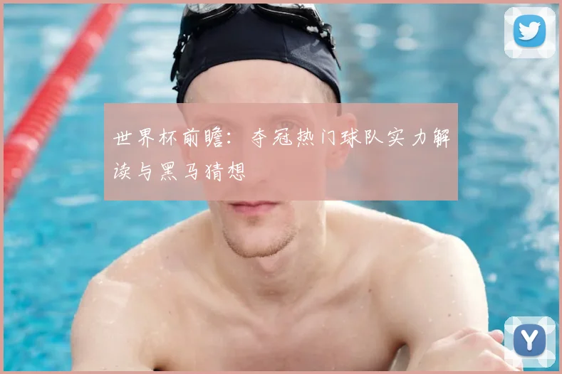 世界杯前瞻:夺冠热门球队实力解读与黑马猜想