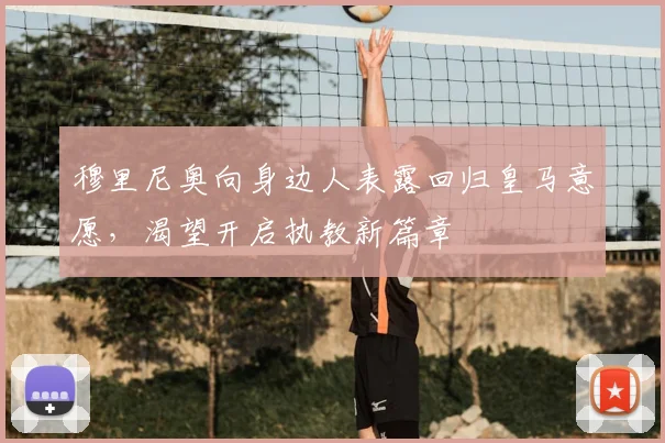 穆里尼奥向身边人表露回归皇马意愿，渴望开启执教新篇章