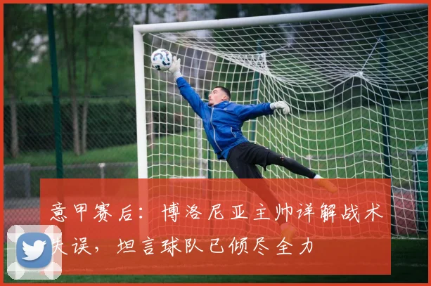 意甲赛后：博洛尼亚主帅详解战术失误，坦言球队已倾尽全力