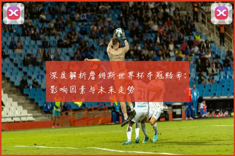 深度解析詹姆斯世界杯夺冠赔率：影响因素与未来走势