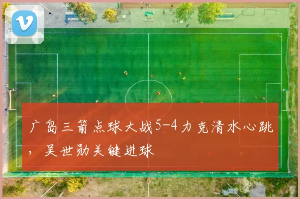 广岛三箭点球大战5-4力克清水心跳,吴世勋关键进球