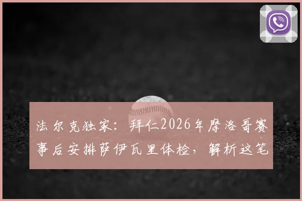 法尔克独家：拜仁2026年摩洛哥赛事后安排萨伊瓦里体检，解析这笔转会关键节点与球员前景
