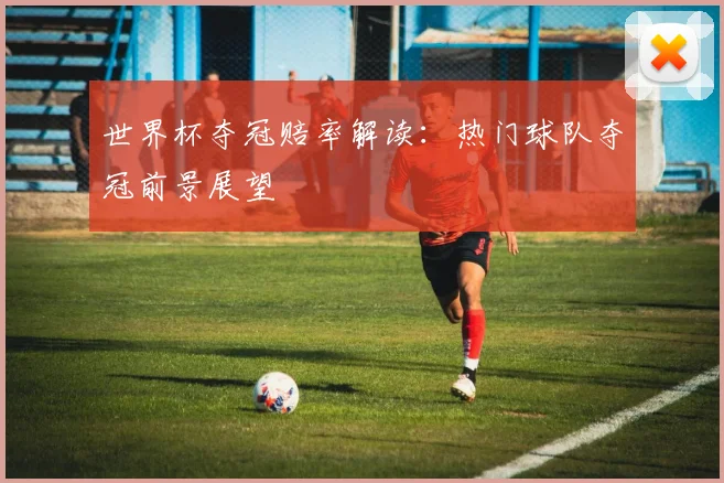 世界杯夺冠赔率解读:热门球队夺冠前景展望